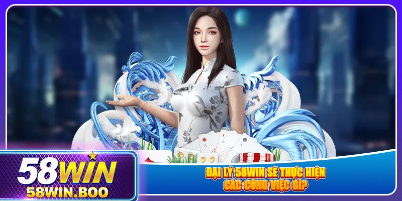 Đại lý 58win sẽ thực hiện các công việc gì?